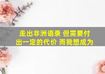 走出非洲语录 但需要付出一定的代价 而我想成为